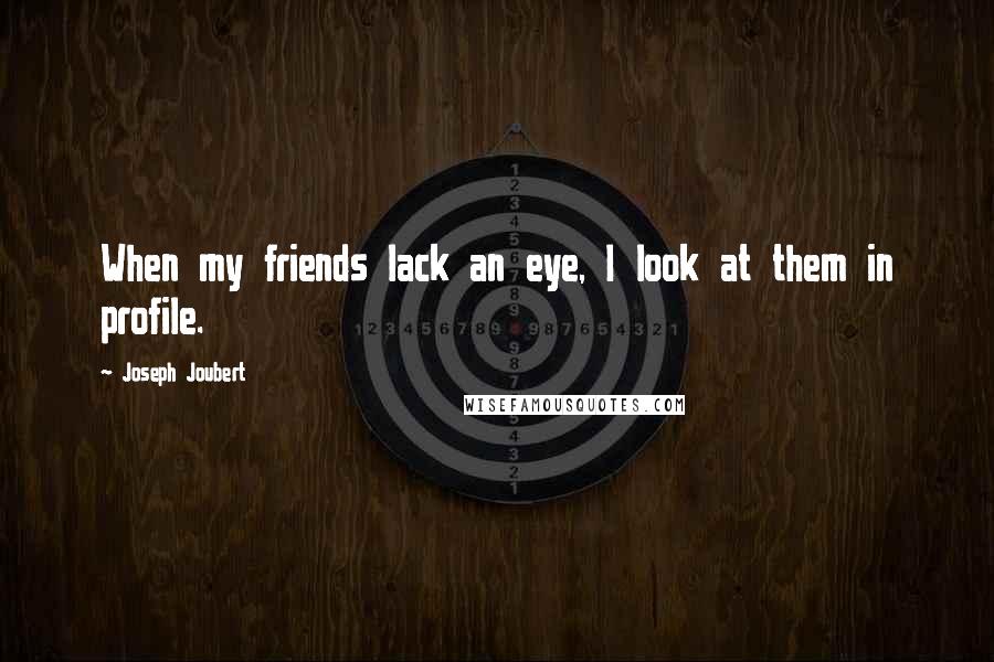 Joseph Joubert Quotes: When my friends lack an eye, I look at them in profile.