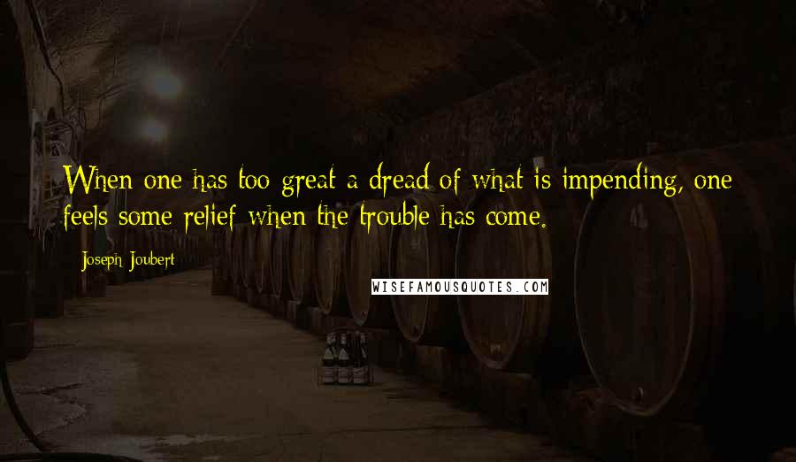 Joseph Joubert Quotes: When one has too great a dread of what is impending, one feels some relief when the trouble has come.