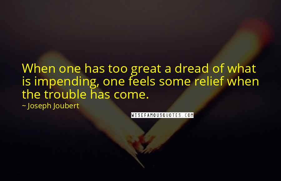 Joseph Joubert Quotes: When one has too great a dread of what is impending, one feels some relief when the trouble has come.