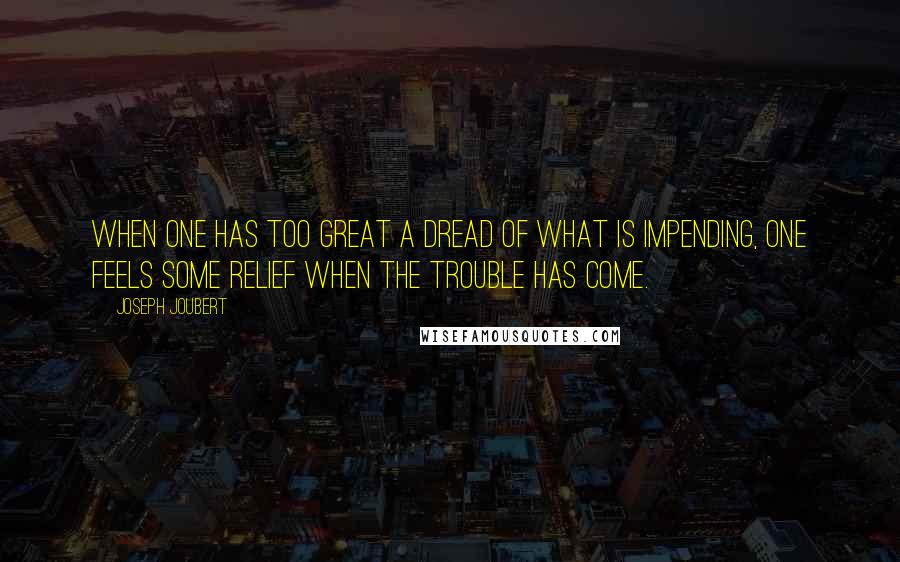 Joseph Joubert Quotes: When one has too great a dread of what is impending, one feels some relief when the trouble has come.