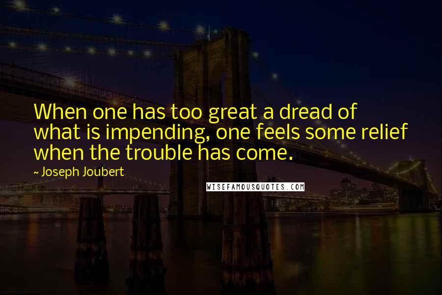 Joseph Joubert Quotes: When one has too great a dread of what is impending, one feels some relief when the trouble has come.