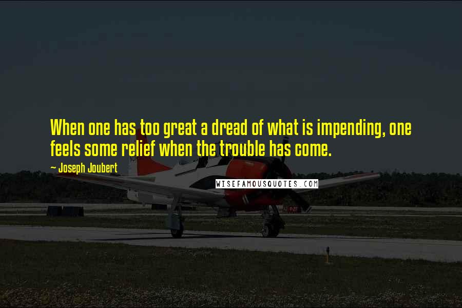 Joseph Joubert Quotes: When one has too great a dread of what is impending, one feels some relief when the trouble has come.