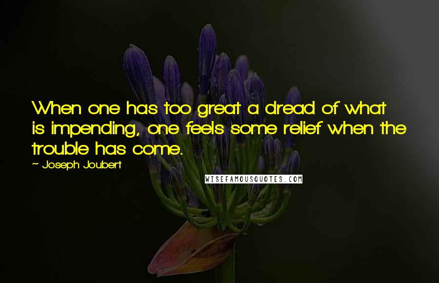 Joseph Joubert Quotes: When one has too great a dread of what is impending, one feels some relief when the trouble has come.