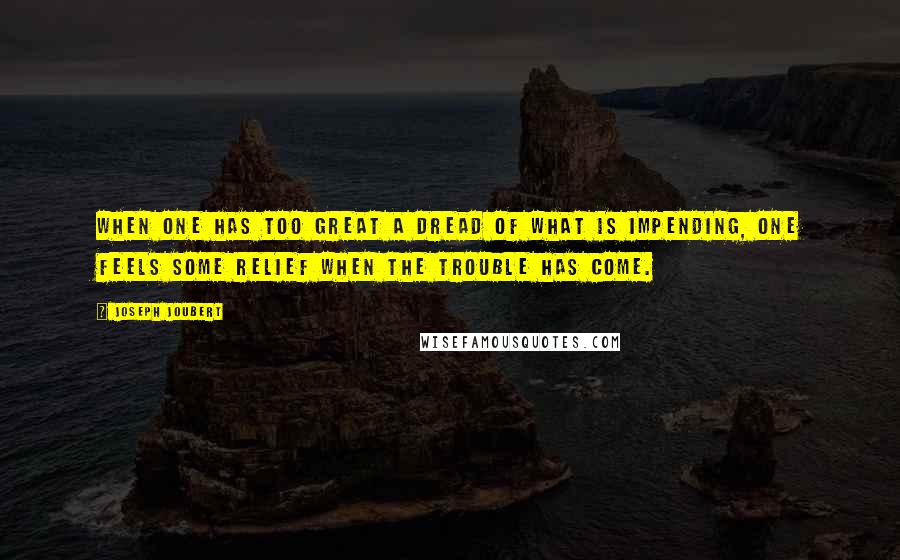 Joseph Joubert Quotes: When one has too great a dread of what is impending, one feels some relief when the trouble has come.