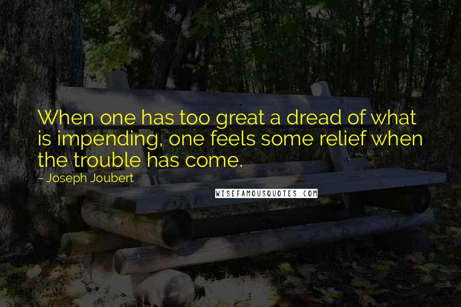 Joseph Joubert Quotes: When one has too great a dread of what is impending, one feels some relief when the trouble has come.