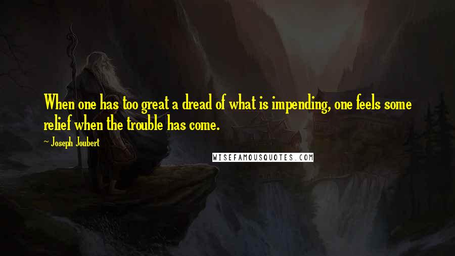 Joseph Joubert Quotes: When one has too great a dread of what is impending, one feels some relief when the trouble has come.