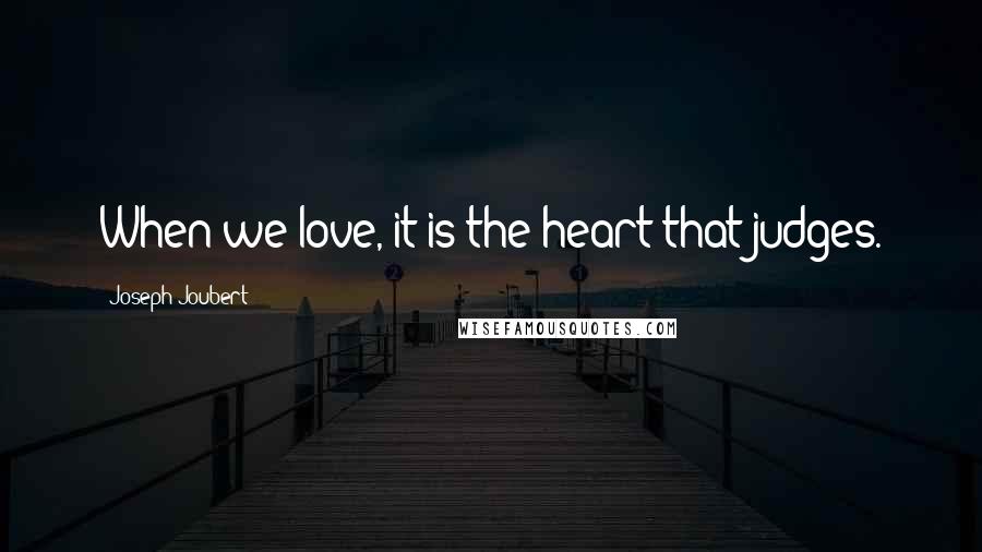 Joseph Joubert Quotes: When we love, it is the heart that judges.