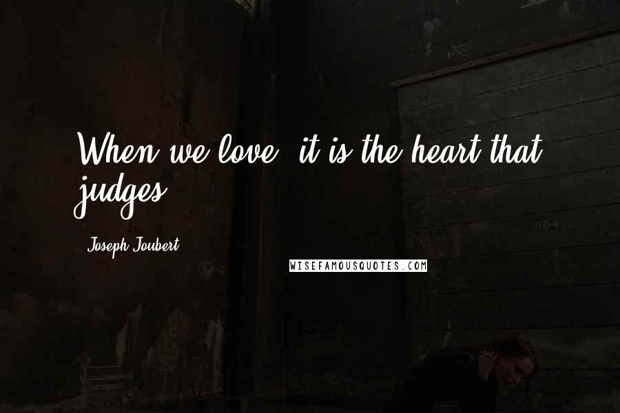Joseph Joubert Quotes: When we love, it is the heart that judges.
