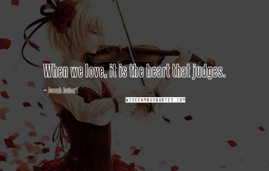 Joseph Joubert Quotes: When we love, it is the heart that judges.