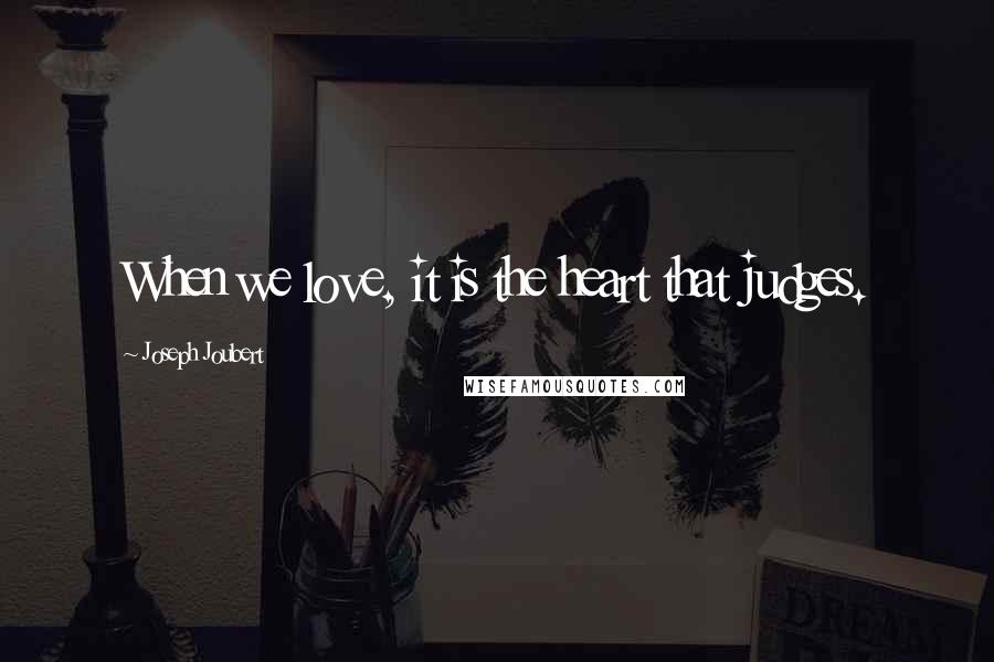 Joseph Joubert Quotes: When we love, it is the heart that judges.