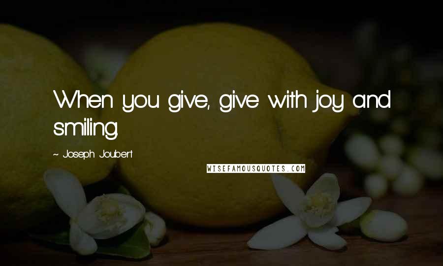 Joseph Joubert Quotes: When you give, give with joy and smiling.