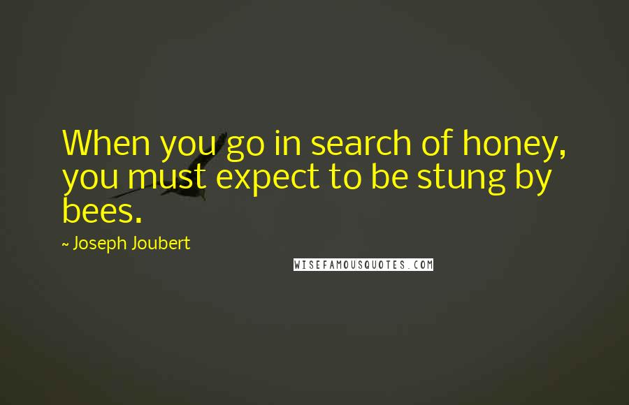 Joseph Joubert Quotes: When you go in search of honey, you must expect to be stung by bees.