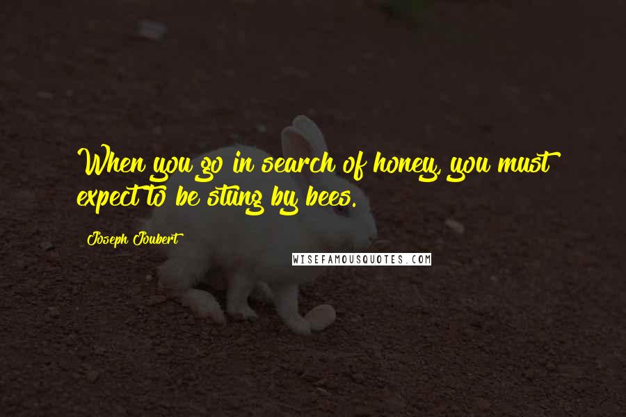 Joseph Joubert Quotes: When you go in search of honey, you must expect to be stung by bees.