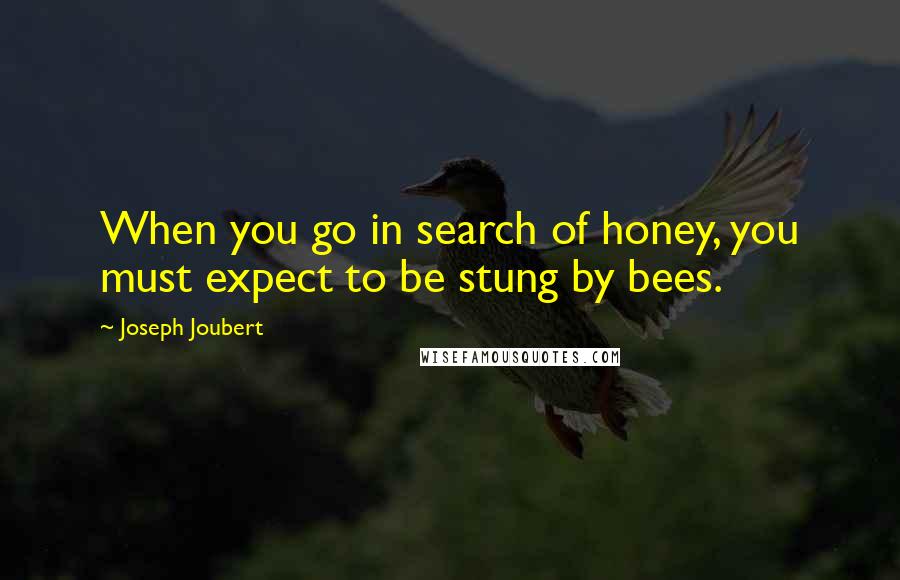 Joseph Joubert Quotes: When you go in search of honey, you must expect to be stung by bees.