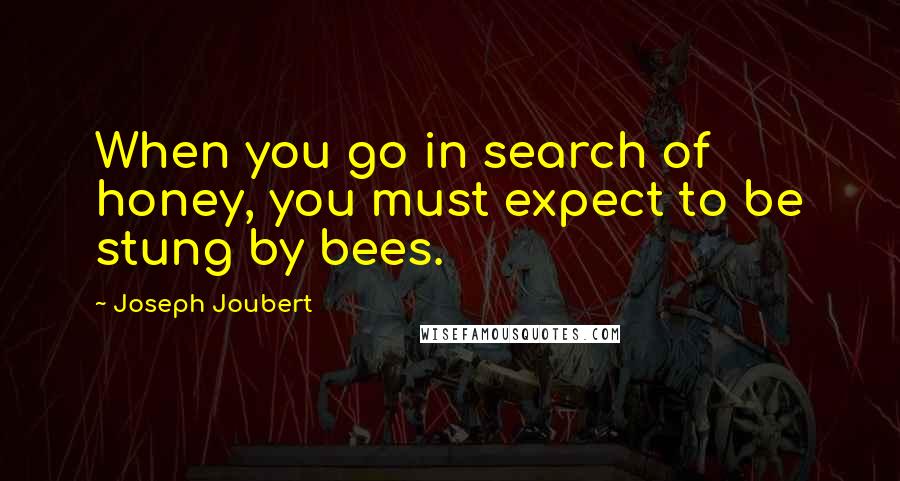 Joseph Joubert Quotes: When you go in search of honey, you must expect to be stung by bees.