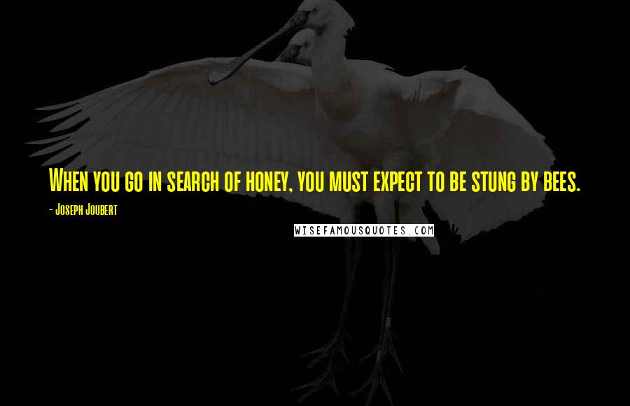 Joseph Joubert Quotes: When you go in search of honey, you must expect to be stung by bees.