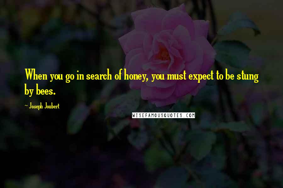 Joseph Joubert Quotes: When you go in search of honey, you must expect to be stung by bees.