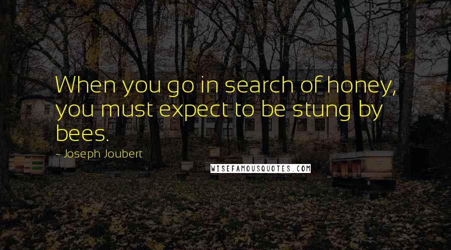 Joseph Joubert Quotes: When you go in search of honey, you must expect to be stung by bees.