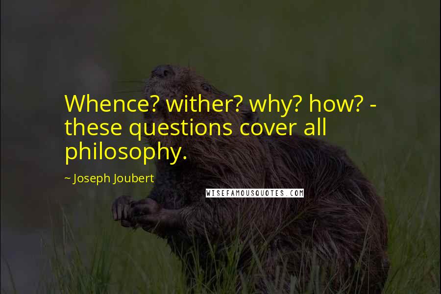 Joseph Joubert Quotes: Whence? wither? why? how? - these questions cover all philosophy.