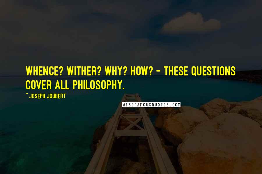 Joseph Joubert Quotes: Whence? wither? why? how? - these questions cover all philosophy.