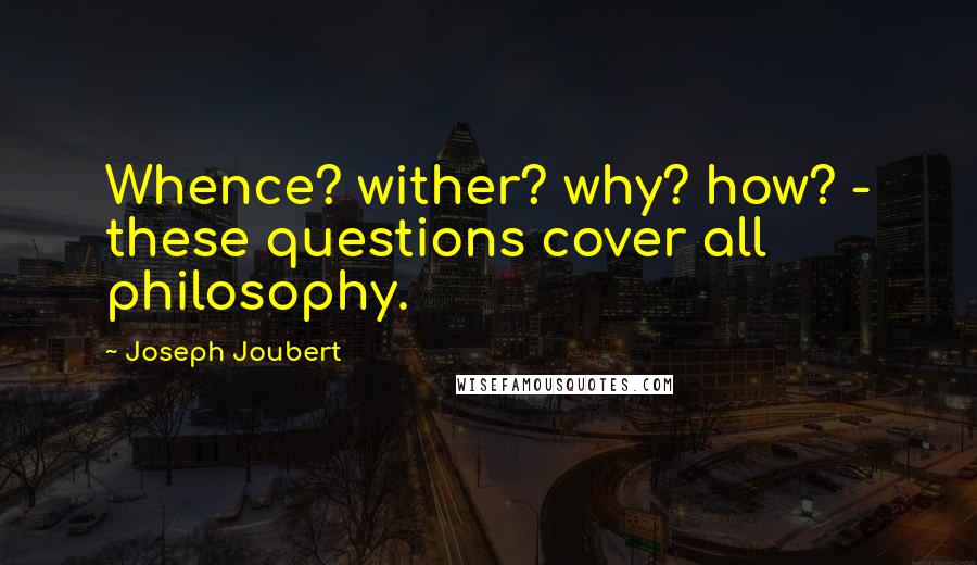 Joseph Joubert Quotes: Whence? wither? why? how? - these questions cover all philosophy.