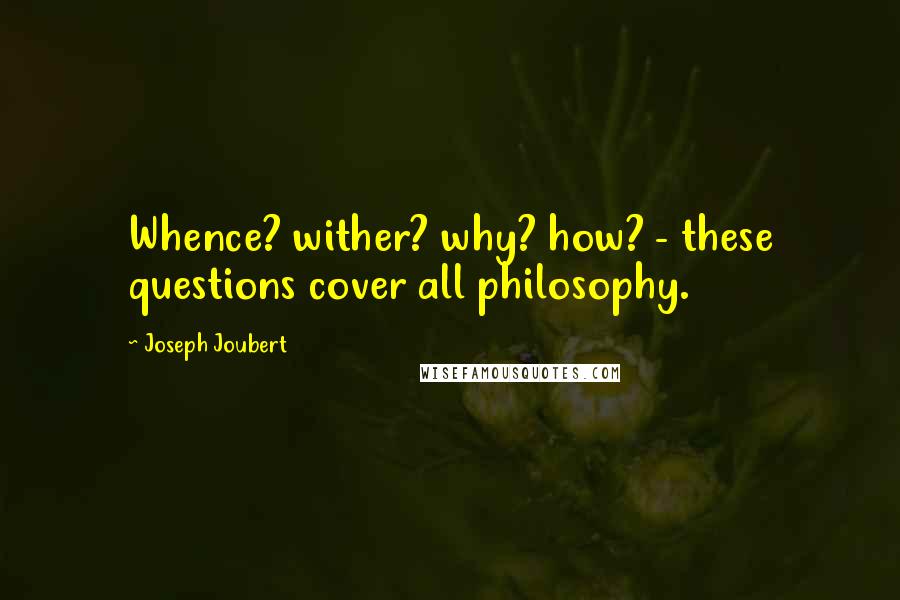 Joseph Joubert Quotes: Whence? wither? why? how? - these questions cover all philosophy.