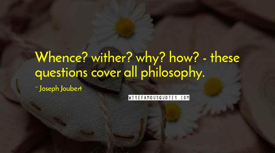 Joseph Joubert Quotes: Whence? wither? why? how? - these questions cover all philosophy.