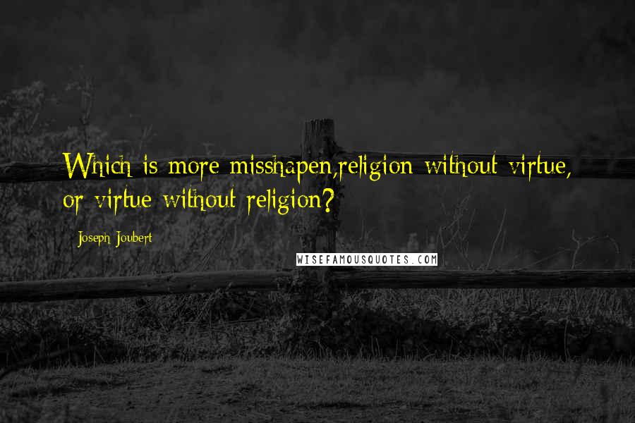 Joseph Joubert Quotes: Which is more misshapen,religion without virtue, or virtue without religion?