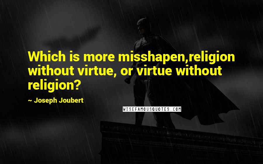 Joseph Joubert Quotes: Which is more misshapen,religion without virtue, or virtue without religion?