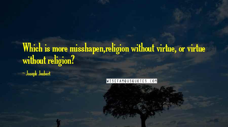 Joseph Joubert Quotes: Which is more misshapen,religion without virtue, or virtue without religion?