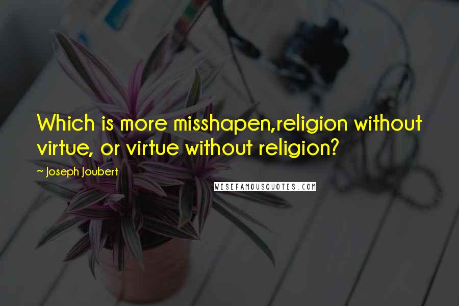 Joseph Joubert Quotes: Which is more misshapen,religion without virtue, or virtue without religion?