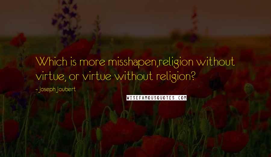 Joseph Joubert Quotes: Which is more misshapen,religion without virtue, or virtue without religion?