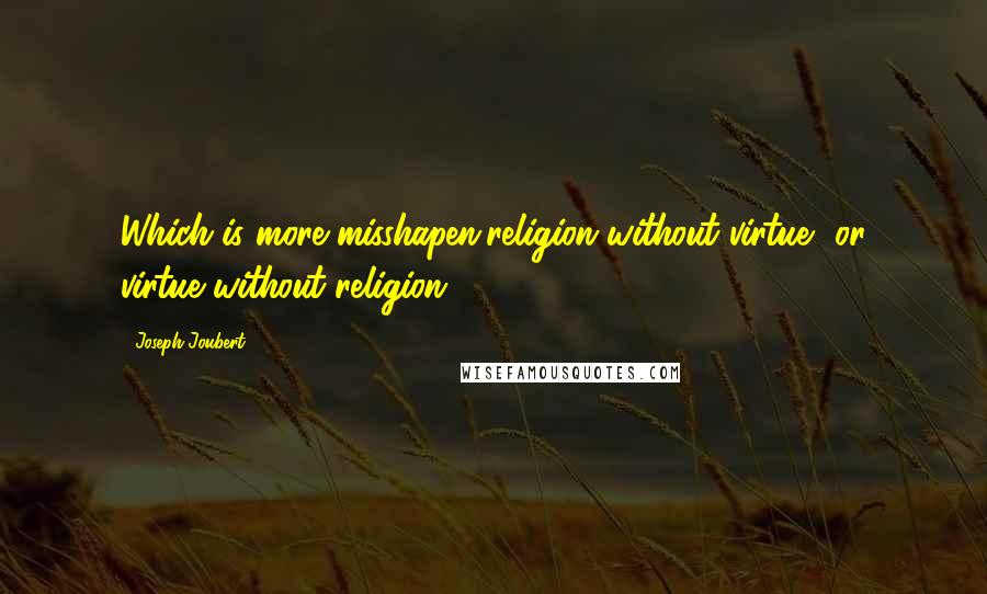 Joseph Joubert Quotes: Which is more misshapen,religion without virtue, or virtue without religion?