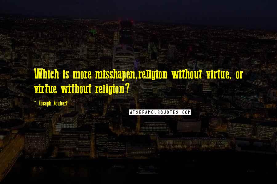 Joseph Joubert Quotes: Which is more misshapen,religion without virtue, or virtue without religion?