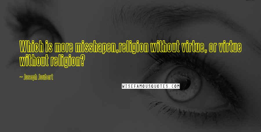 Joseph Joubert Quotes: Which is more misshapen,religion without virtue, or virtue without religion?