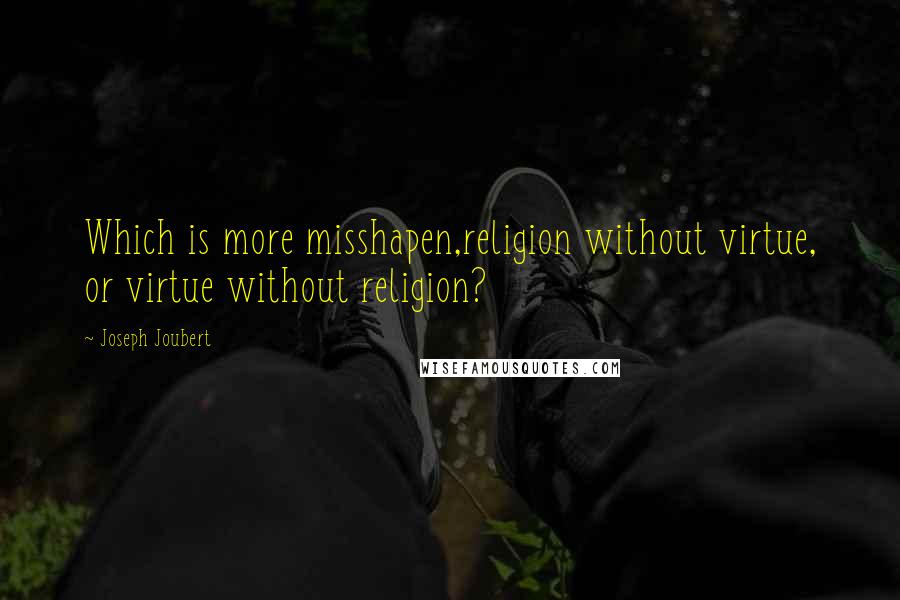 Joseph Joubert Quotes: Which is more misshapen,religion without virtue, or virtue without religion?