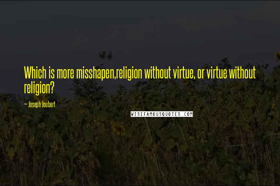 Joseph Joubert Quotes: Which is more misshapen,religion without virtue, or virtue without religion?