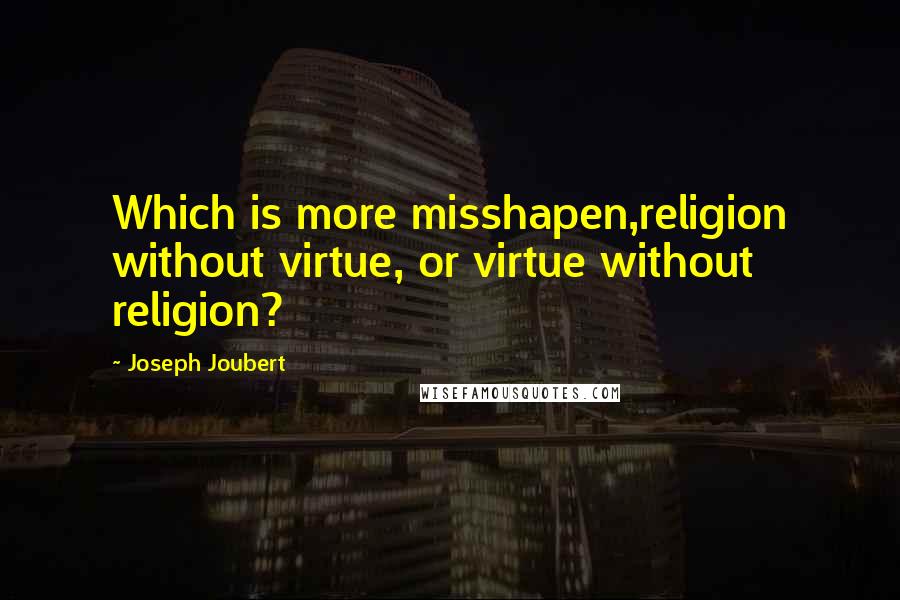 Joseph Joubert Quotes: Which is more misshapen,religion without virtue, or virtue without religion?