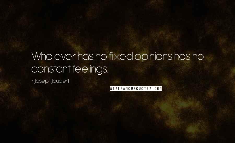 Joseph Joubert Quotes: Who ever has no fixed opinions has no constant feelings.