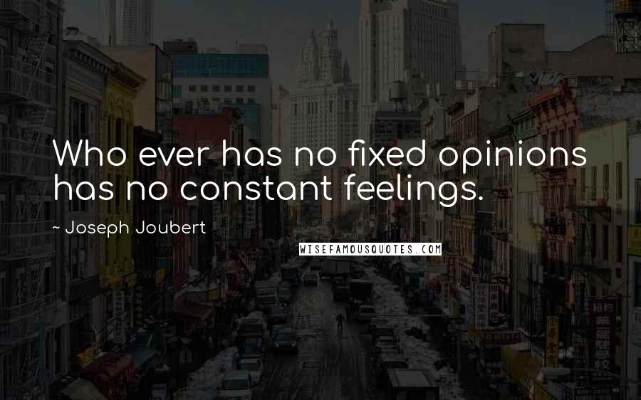 Joseph Joubert Quotes: Who ever has no fixed opinions has no constant feelings.