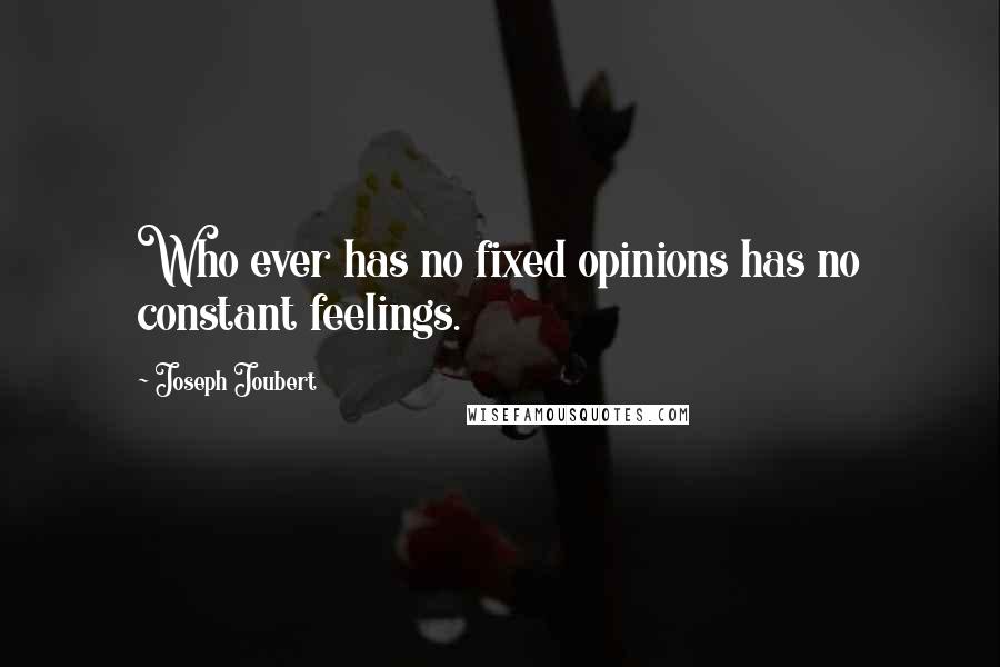 Joseph Joubert Quotes: Who ever has no fixed opinions has no constant feelings.