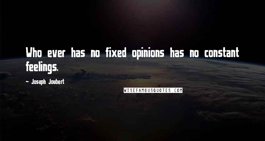 Joseph Joubert Quotes: Who ever has no fixed opinions has no constant feelings.