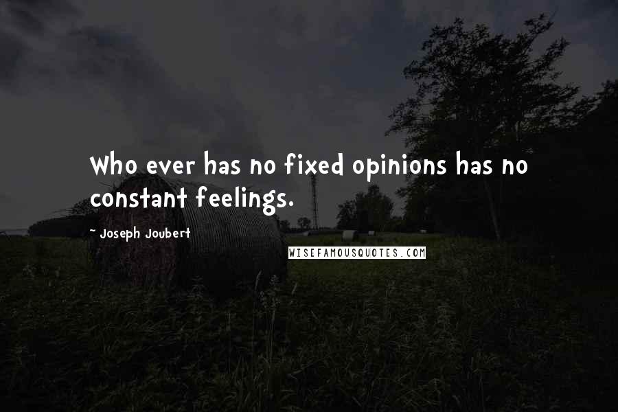 Joseph Joubert Quotes: Who ever has no fixed opinions has no constant feelings.