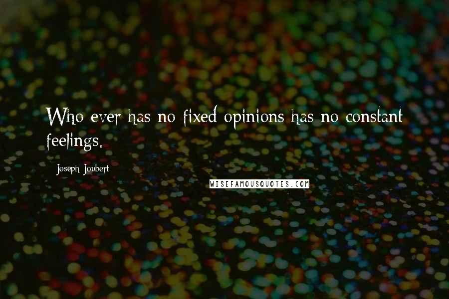 Joseph Joubert Quotes: Who ever has no fixed opinions has no constant feelings.