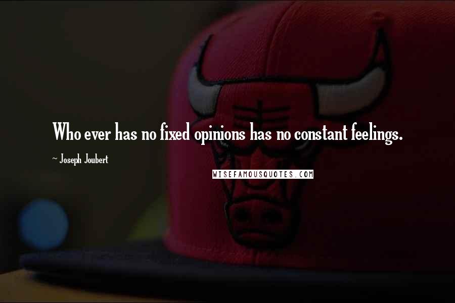 Joseph Joubert Quotes: Who ever has no fixed opinions has no constant feelings.