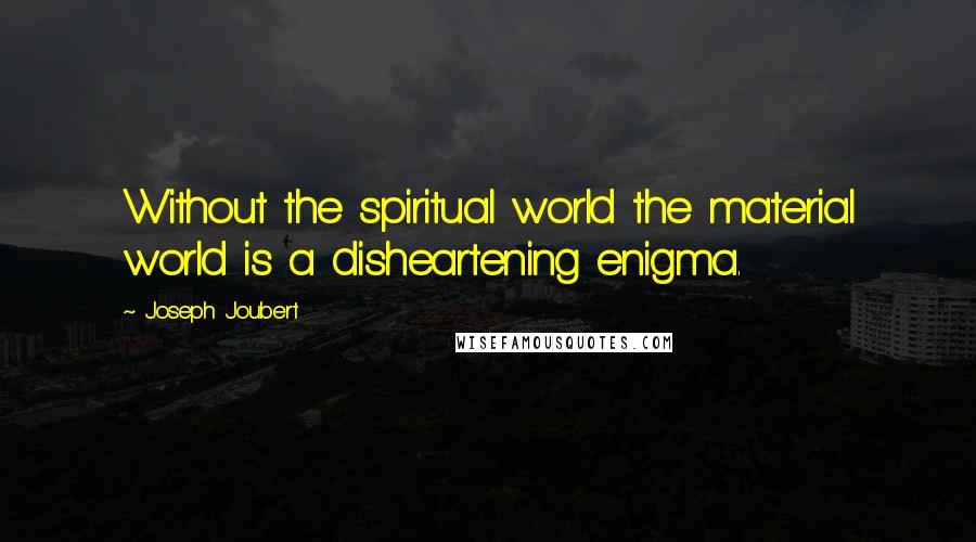 Joseph Joubert Quotes: Without the spiritual world the material world is a disheartening enigma.