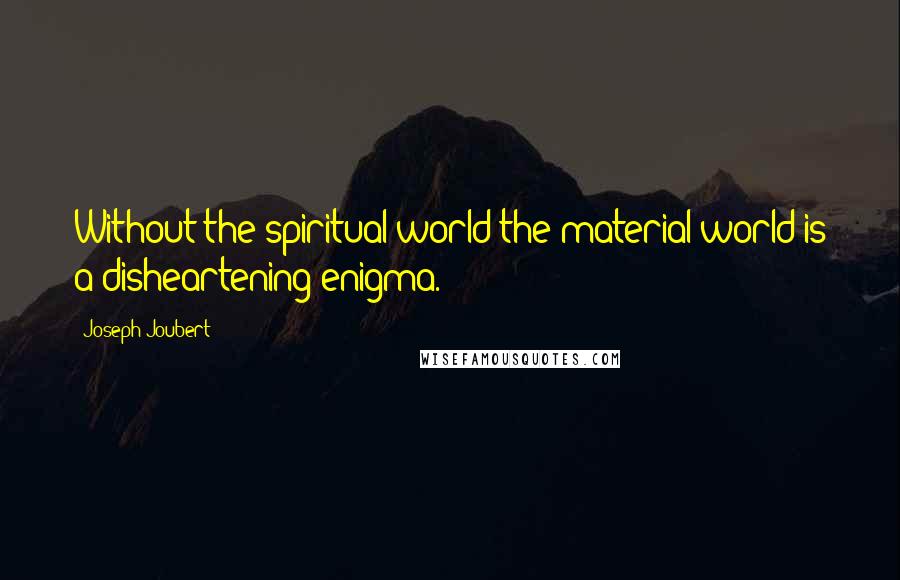 Joseph Joubert Quotes: Without the spiritual world the material world is a disheartening enigma.