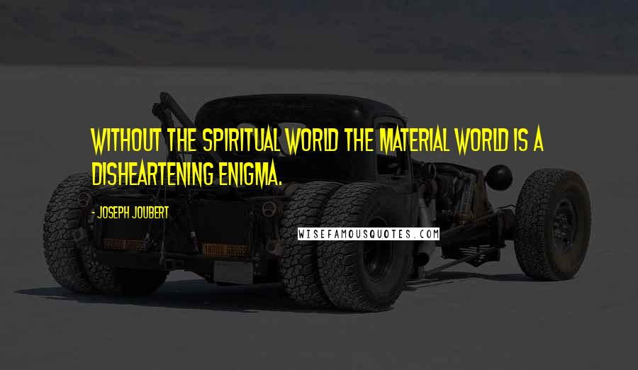 Joseph Joubert Quotes: Without the spiritual world the material world is a disheartening enigma.