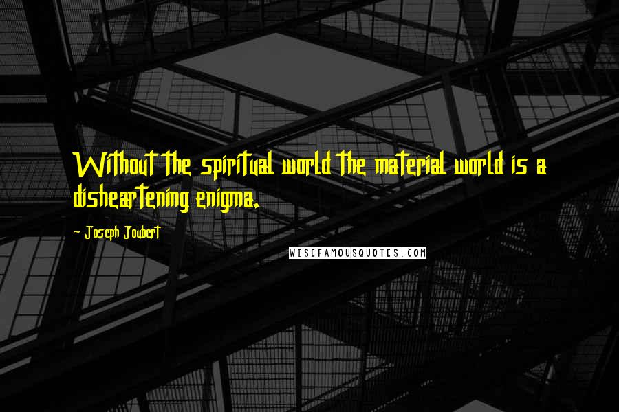 Joseph Joubert Quotes: Without the spiritual world the material world is a disheartening enigma.