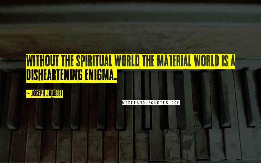 Joseph Joubert Quotes: Without the spiritual world the material world is a disheartening enigma.